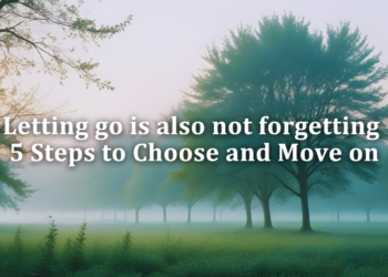 Letting go is also not forgetting – 5 Steps to Choose and Move on