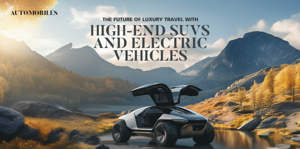 The Future of Luxury Travel with High-End SUVs and Electric Vehicles ...