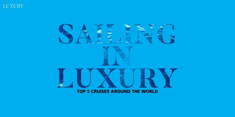Sailing in luxury Top 5 Cruises around the world 1 Passion Vista Magazine